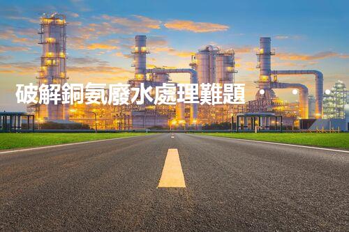 破解銅氨廢水處理難題？探尋高效低耗新路徑！